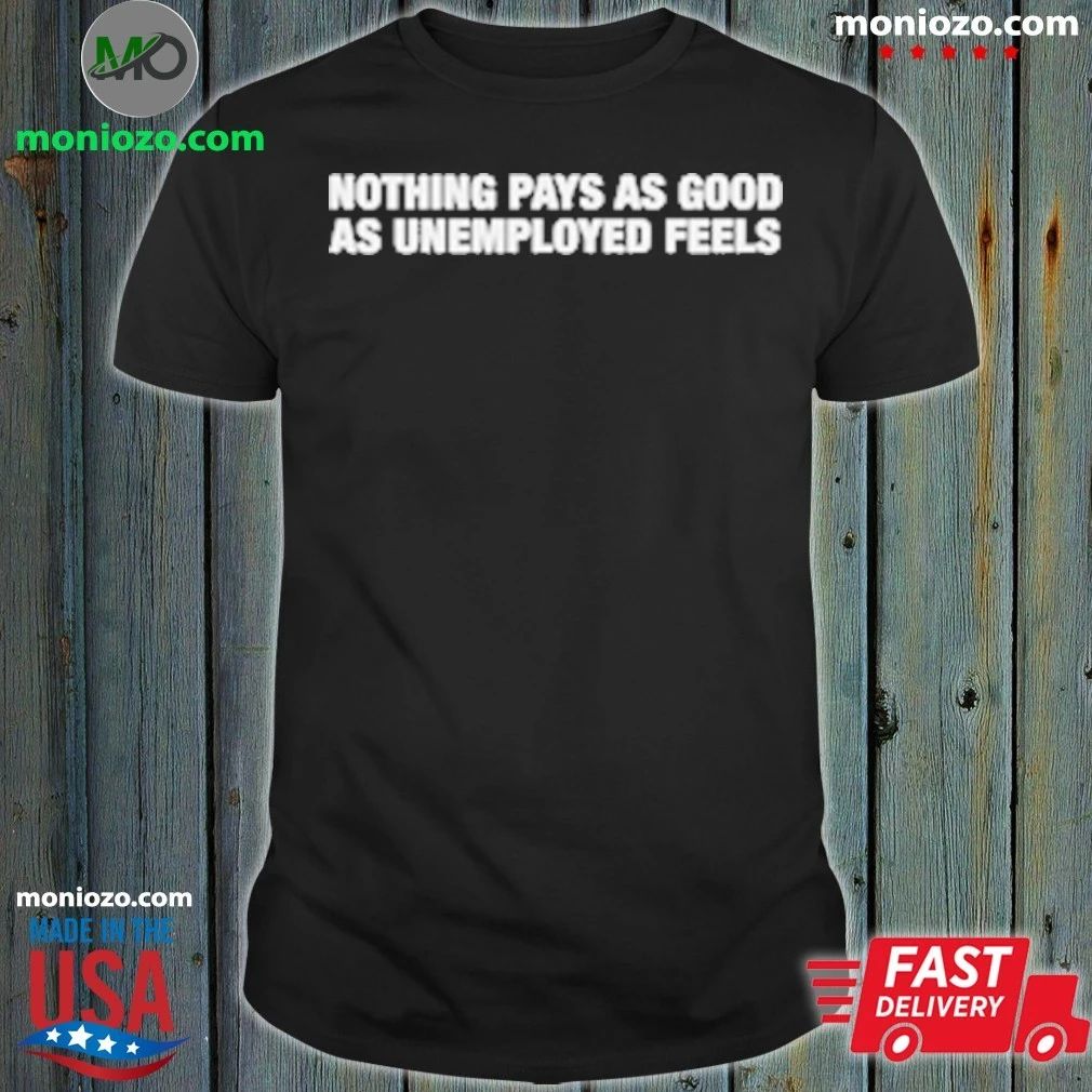 Nothing Pays As Good As Unemployed Feels T-Shirt
