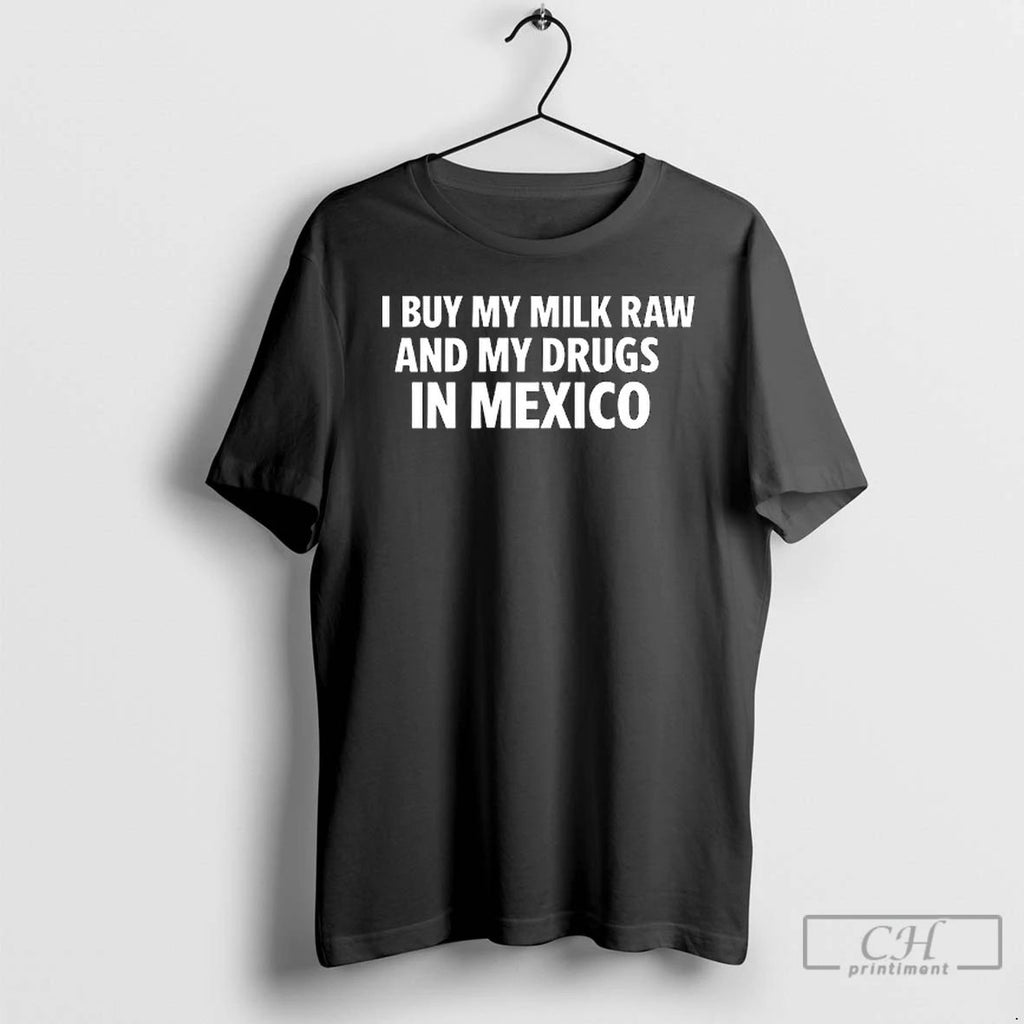 Classic I Buy My Milk Raw And My Drugs In Mexico T Shirts
