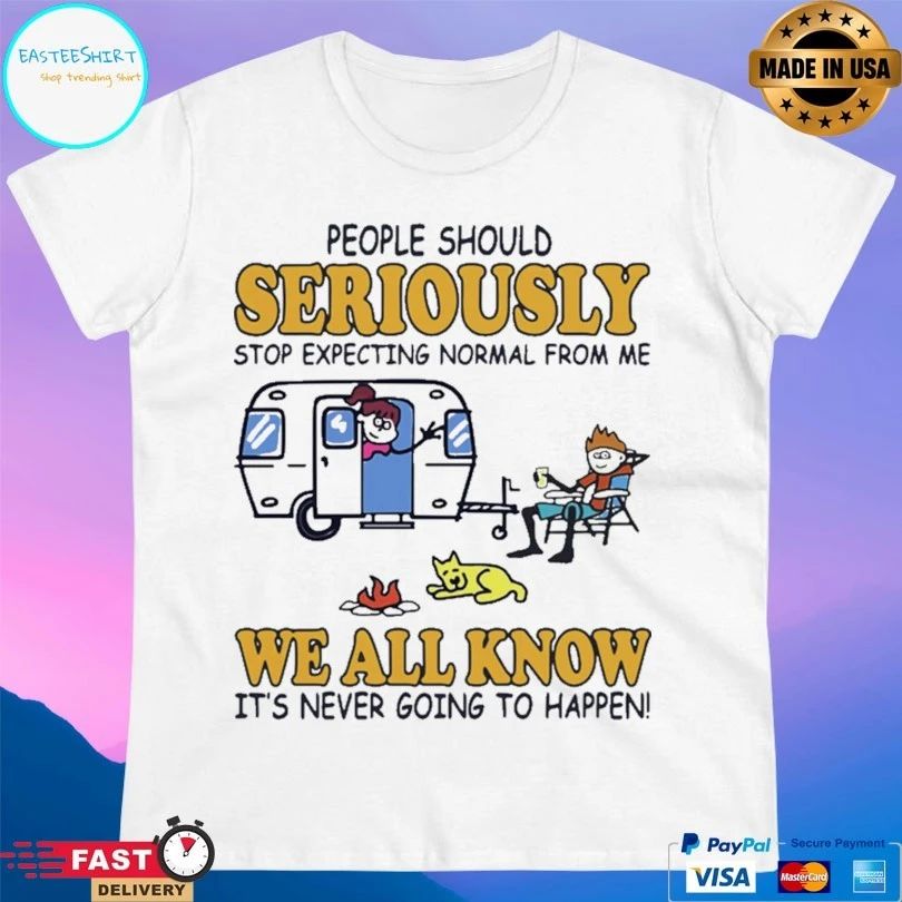 Camping People Should Seriously Stop Expecting Normal From Me We All Know It’s Never Going To Happen T-shirt
