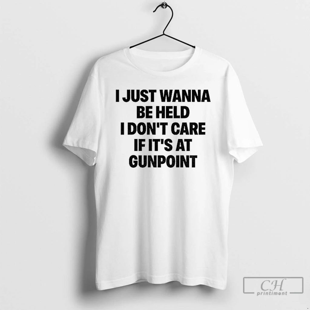 Classic I Just Wanna Be Held I Dont Care If Its At Gunpoint T Shirts