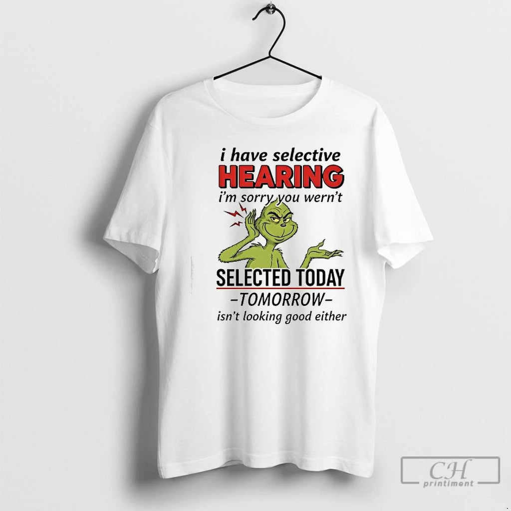 Premium Grinch Xmas I Have Selective Hearing Im Sorry You Wernt Selected Today T Shirts