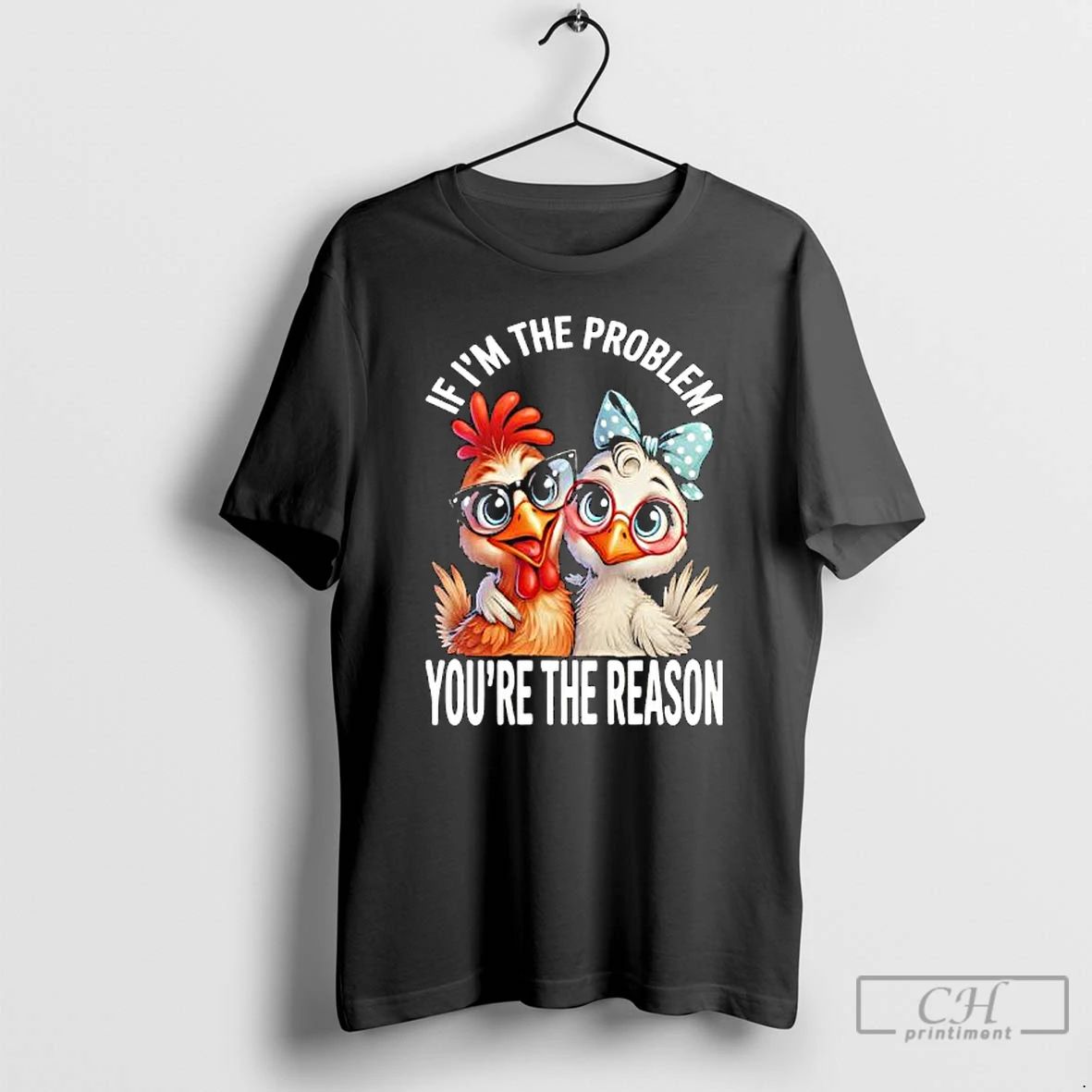 Premium Chicken If Im The Problem Youre The Reason T Shirts