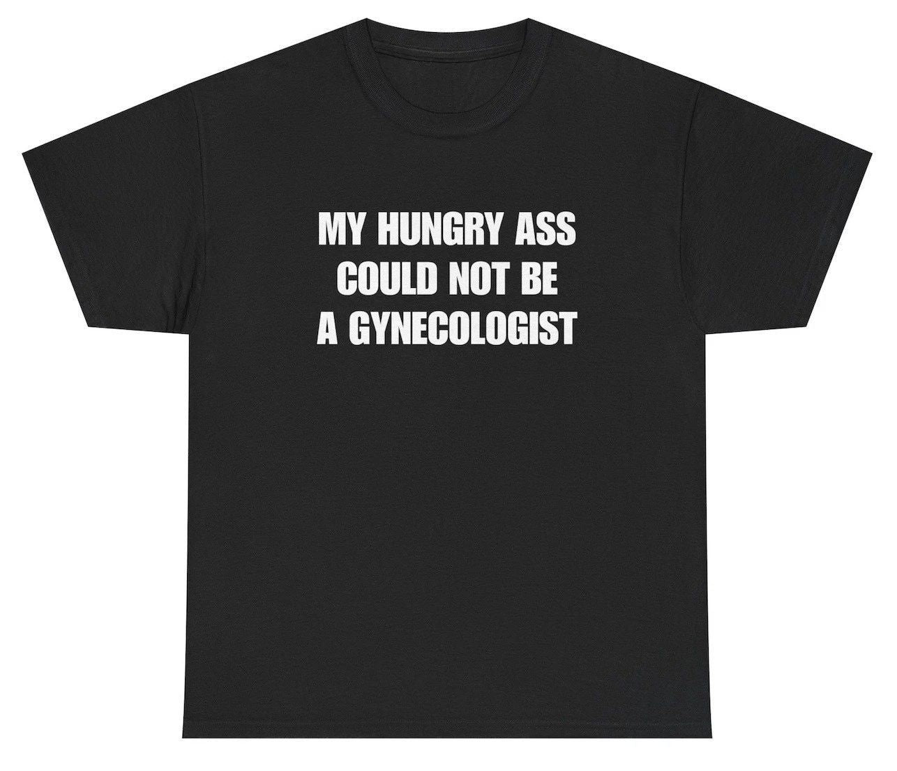 My Hungry Ass Could Not Be A Gynecologist T Shirt Funny Inappropriate Adult Humo