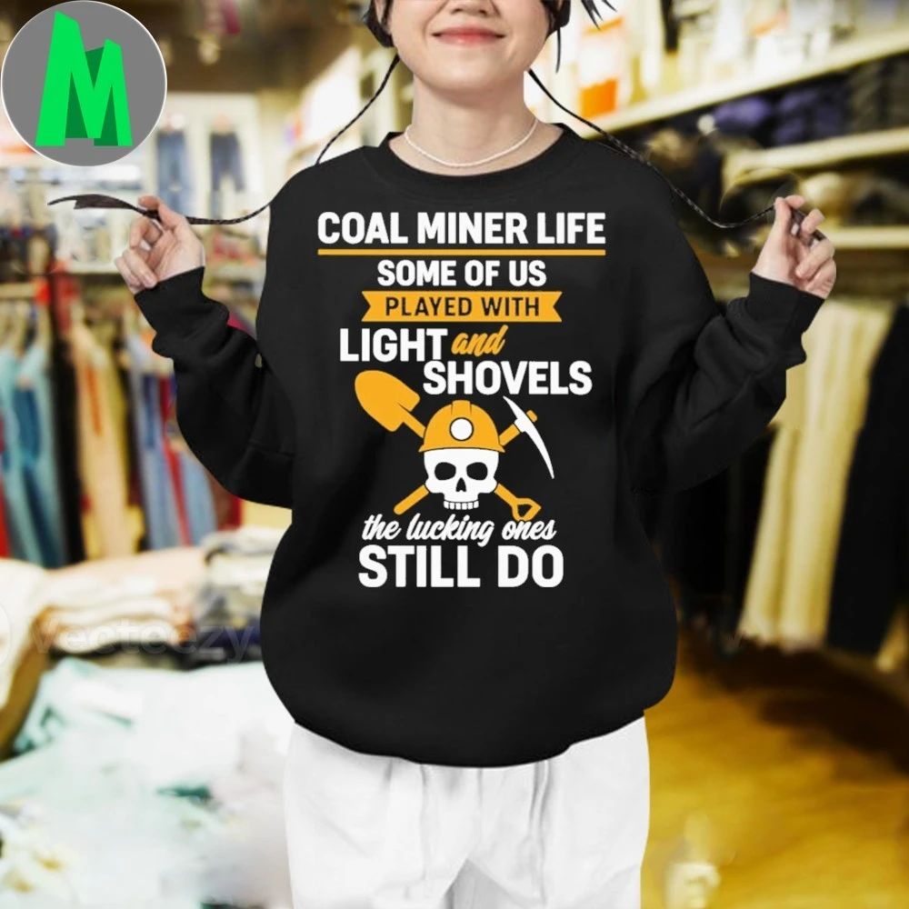 Coal Miner Life Some Of Us Played With Light And Shovels The Lucky Ones Still Do Shirt
