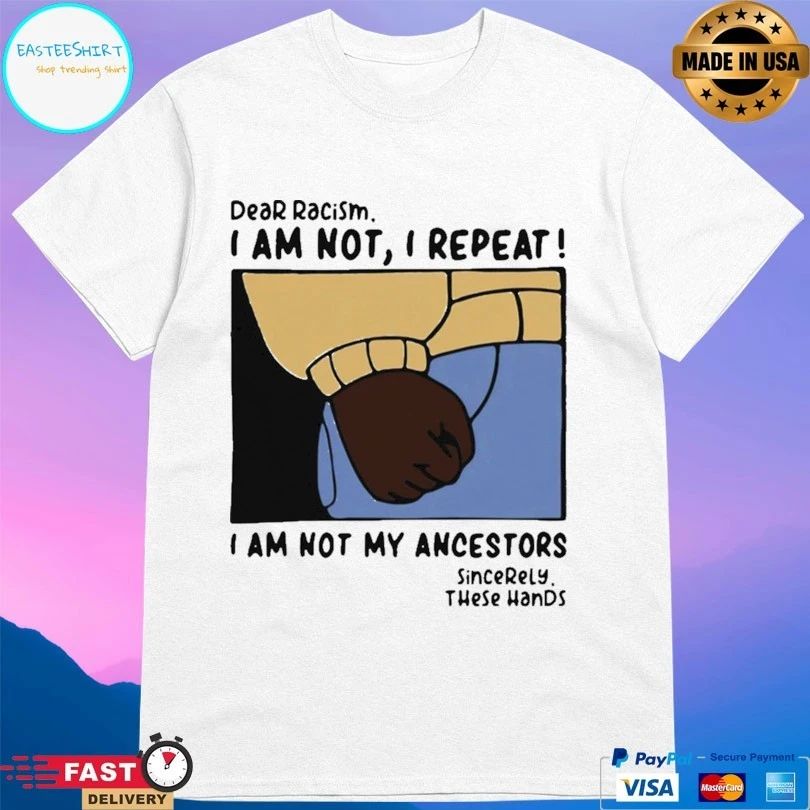 Dear Racism I Am Not I Repeat I Am Not My Ancestors Sincerely These Hands T-shirt