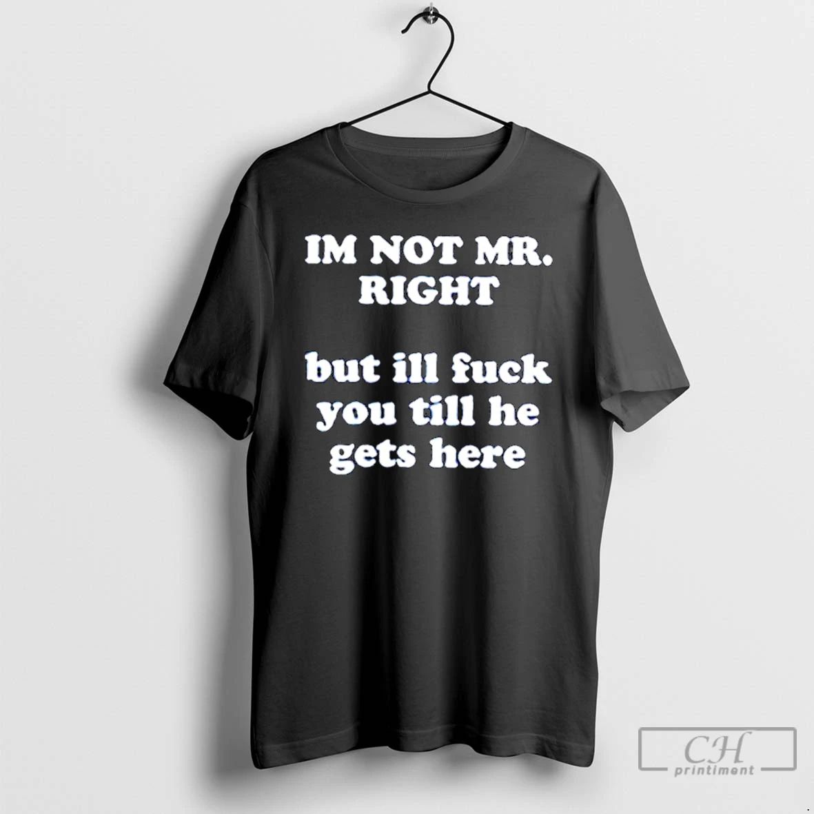 Classic Im Not Mr Right But Ill Fuck You Till He Gets Here T Shirts