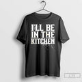 Classic Ill Be In The Kitchen T Shirts
