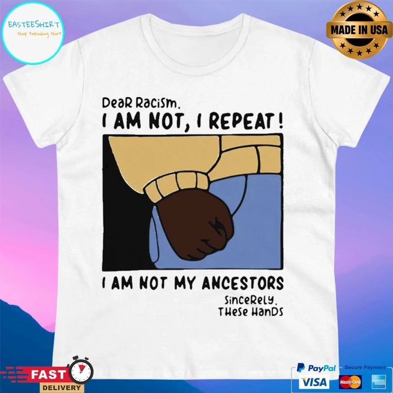Dear Racism I Am Not I Repeat I Am Not My Ancestors Sincerely These Hands T-shirt