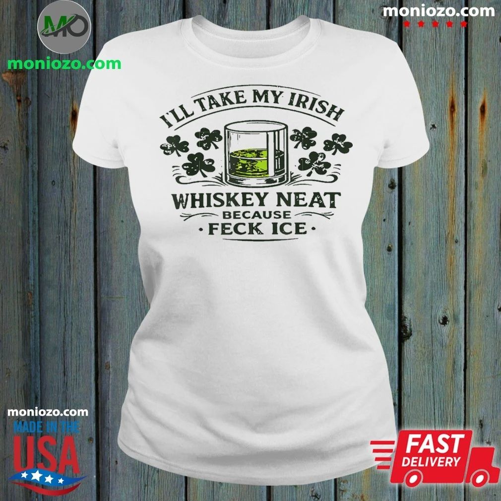 I’ll Take My Irish Whiskey Neat Because Feck Ice Shirt