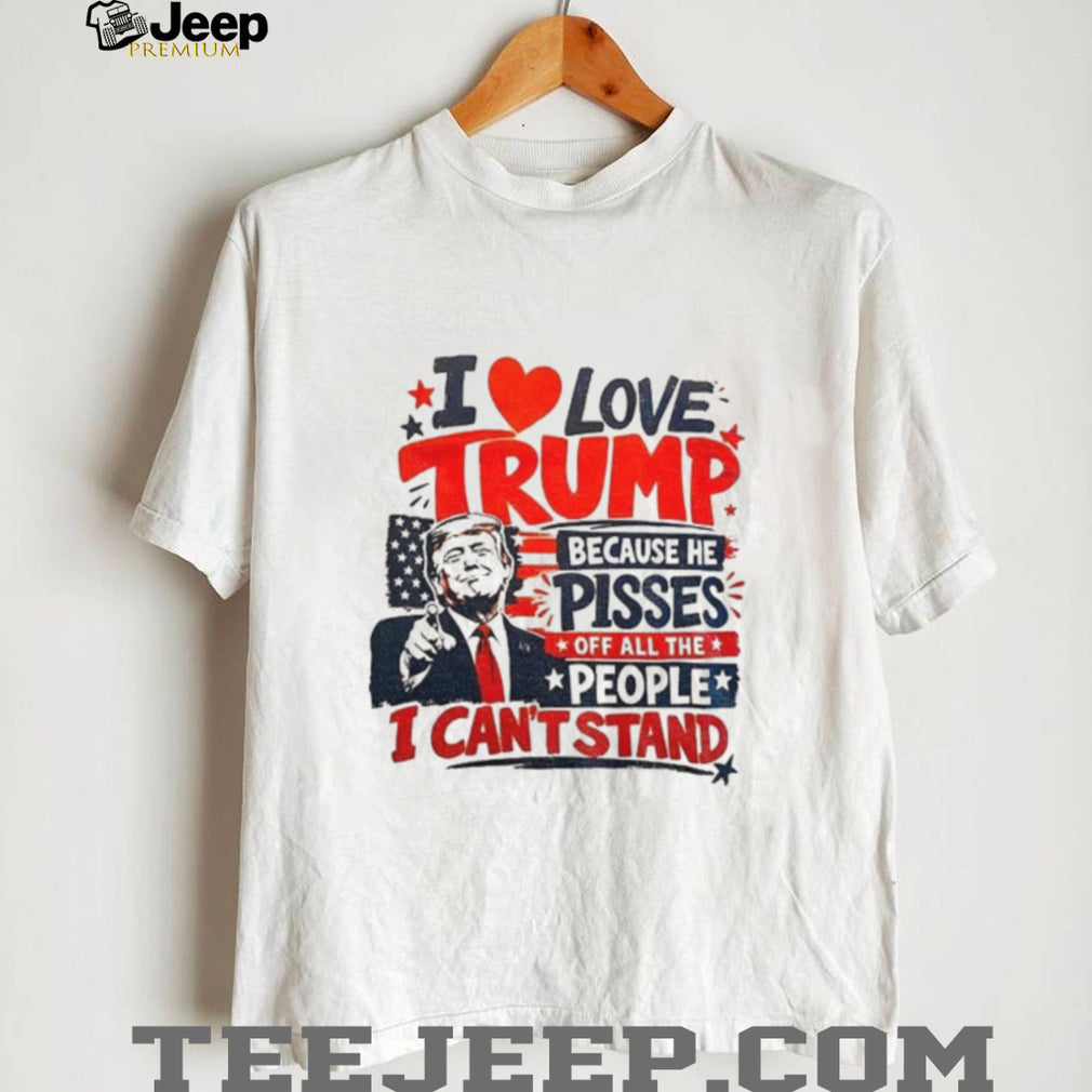 Donald Trump I love Trump because he pisses off all the people I can’t stand humor shirt